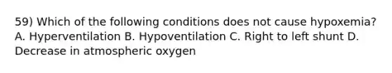 59) Which of the following conditions does not cause hypoxemia? A. Hyperventilation B. Hypoventilation C. Right to left shunt D. Decrease in atmospheric oxygen