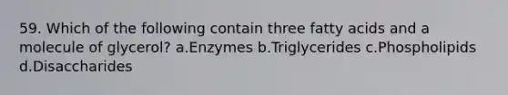 59. Which of the following contain three fatty acids and a molecule of glycerol? a.Enzymes b.Triglycerides c.Phospholipids d.Disaccharides