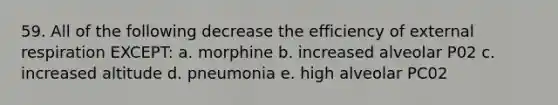 59. All of the following decrease the efficiency of external respiration EXCEPT: a. morphine b. increased alveolar P02 c. increased altitude d. pneumonia e. high alveolar PC02