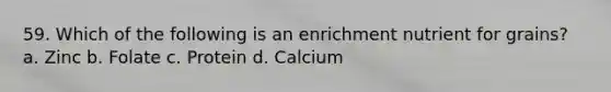 59. Which of the following is an enrichment nutrient for grains? a. Zinc b. Folate c. Protein d. Calcium