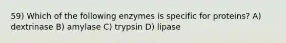 59) Which of the following enzymes is specific for proteins? A) dextrinase B) amylase C) trypsin D) lipase