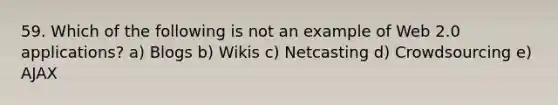 59. Which of the following is not an example of Web 2.0 applications? a) Blogs b) Wikis c) Netcasting d) Crowdsourcing e) AJAX