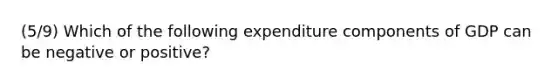 (5/9) Which of the following expenditure components of GDP can be negative or positive?