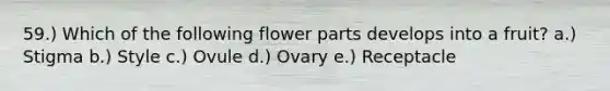 59.) Which of the following flower parts develops into a fruit? a.) Stigma b.) Style c.) Ovule d.) Ovary e.) Receptacle