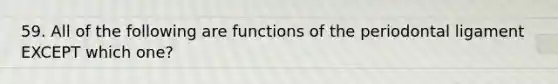 59. All of the following are functions of the periodontal ligament EXCEPT which one?