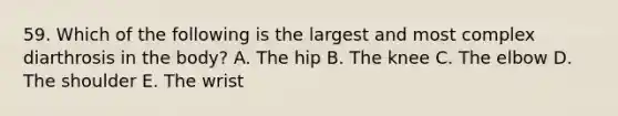 59. Which of the following is the largest and most complex diarthrosis in the body? A. The hip B. The knee C. The elbow D. The shoulder E. The wrist