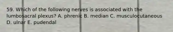 59. Which of the following nerves is associated with the lumbosacral plexus? A. phrenic B. median C. musculocutaneous D. ulnar E. pudendal