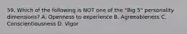 59. Which of the following is NOT one of the "Big 5" personality dimensions? A. Openness to experience B. Agreeableness C. Conscientiousness D. Vigor