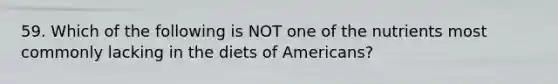 59. Which of the following is NOT one of the nutrients most commonly lacking in the diets of Americans?