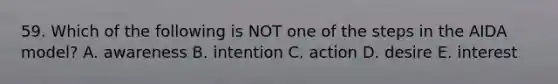 59. Which of the following is NOT one of the steps in the AIDA model? A. awareness B. intention C. action D. desire E. interest