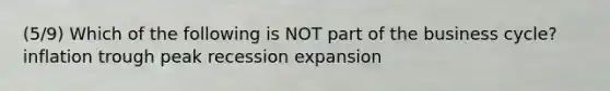 (5/9) Which of the following is NOT part of the business cycle? inflation trough peak recession expansion