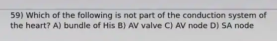 59) Which of the following is not part of the conduction system of <a href='https://www.questionai.com/knowledge/kya8ocqc6o-the-heart' class='anchor-knowledge'>the heart</a>? A) bundle of His B) AV valve C) AV node D) SA node