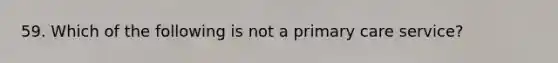 59. Which of the following is not a primary care service?