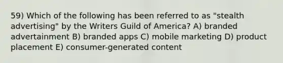 59) Which of the following has been referred to as "stealth advertising" by the Writers Guild of America? A) branded advertainment B) branded apps C) mobile marketing D) product placement E) consumer-generated content