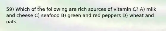 59) Which of the following are rich sources of vitamin C? A) milk and cheese C) seafood B) green and red peppers D) wheat and oats