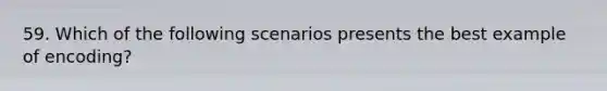 59. Which of the following scenarios presents the best example of encoding?