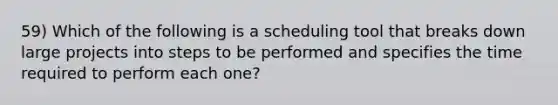 59) Which of the following is a scheduling tool that breaks down large projects into steps to be performed and specifies the time required to perform each one?