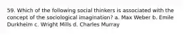 59. Which of the following social thinkers is associated with the concept of the sociological imagination? a. Max Weber b. Emile Durkheim c. Wright Mills d. Charles Murray