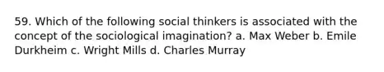 59. Which of the following social thinkers is associated with the concept of the sociological imagination? a. Max Weber b. Emile Durkheim c. Wright Mills d. Charles Murray