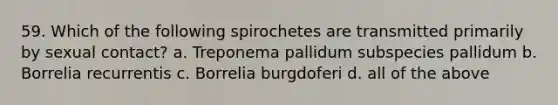 59. Which of the following spirochetes are transmitted primarily by sexual contact? a. Treponema pallidum subspecies pallidum b. Borrelia recurrentis c. Borrelia burgdoferi d. all of the above