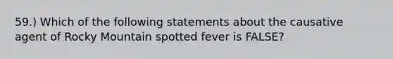 59.) Which of the following statements about the causative agent of Rocky Mountain spotted fever is FALSE?