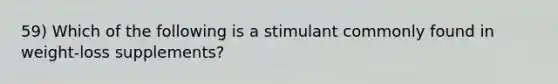 59) Which of the following is a stimulant commonly found in weight-loss supplements?