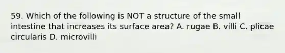 59. Which of the following is NOT a structure of <a href='https://www.questionai.com/knowledge/kt623fh5xn-the-small-intestine' class='anchor-knowledge'>the small intestine</a> that increases its <a href='https://www.questionai.com/knowledge/kEtsSAPENL-surface-area' class='anchor-knowledge'>surface area</a>? A. rugae B. villi C. plicae circularis D. microvilli