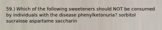 59.) Which of the following sweeteners should NOT be consumed by individuals with the disease phenylketonuria? sorbitol sucralose aspartame saccharin