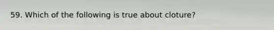 59. Which of the following is true about cloture?