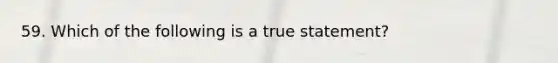 59. Which of the following is a true statement?