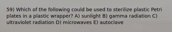 59) Which of the following could be used to sterilize plastic Petri plates in a plastic wrapper? A) sunlight B) gamma radiation C) ultraviolet radiation D) microwaves E) autoclave