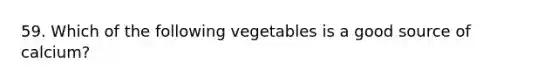 59. Which of the following vegetables is a good source of calcium?