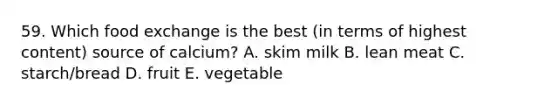 59. Which food exchange is the best (in terms of highest content) source of calcium? A. skim milk B. lean meat C. starch/bread D. fruit E. vegetable