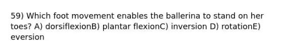 59) Which foot movement enables the ballerina to stand on her toes? A) dorsiflexionB) plantar flexionC) inversion D) rotationE) eversion