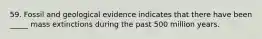 59. Fossil and geological evidence indicates that there have been _____ mass extinctions during the past 500 million years.