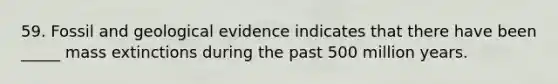 59. Fossil and geological evidence indicates that there have been _____ mass extinctions during the past 500 million years.