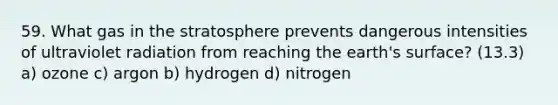 59. What gas in the stratosphere prevents dangerous intensities of ultraviolet radiation from reaching the earth's surface? (13.3) a) ozone c) argon b) hydrogen d) nitrogen