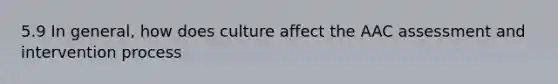 5.9 In general, how does culture affect the AAC assessment and intervention process