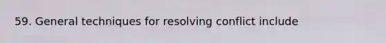 59. General techniques for resolving conflict include