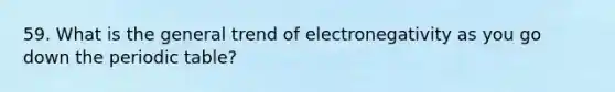 59. What is the general trend of electronegativity as you go down the periodic table?