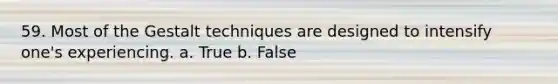 59. ​Most of the Gestalt techniques are designed to intensify one's experiencing. a. True b. False