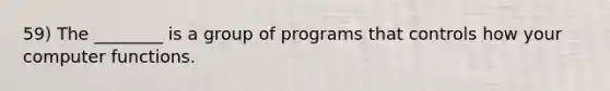 59) The ________ is a group of programs that controls how your computer functions.