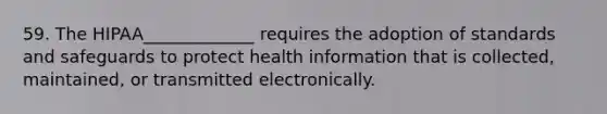 59. The HIPAA_____________ requires the adoption of standards and safeguards to protect health information that is collected, maintained, or transmitted electronically.