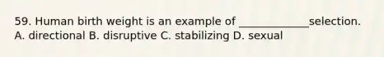 59. Human birth weight is an example of _____________selection. A. directional B. disruptive C. stabilizing D. sexual