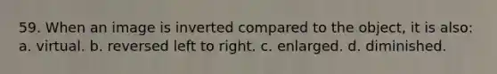 59. When an image is inverted compared to the object, it is also: a. virtual. b. reversed left to right. c. enlarged. d. diminished.