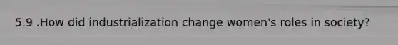 5.9 .How did industrialization change women's roles in society?