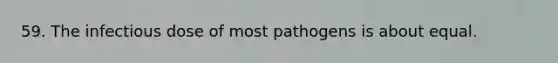 59. The infectious dose of most pathogens is about equal.