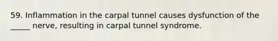 59. Inflammation in the carpal tunnel causes dysfunction of the _____ nerve, resulting in carpal tunnel syndrome.