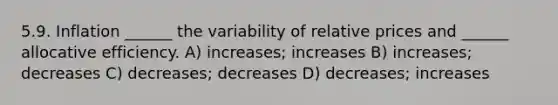 5.9. Inflation ______ the variability of relative prices and ______ allocative efficiency. A) increases; increases B) increases; decreases C) decreases; decreases D) decreases; increases