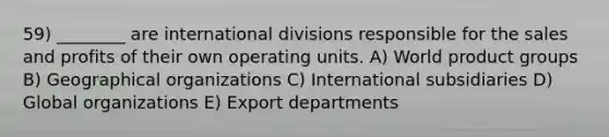 59) ________ are international divisions responsible for the sales and profits of their own operating units. A) World product groups B) Geographical organizations C) International subsidiaries D) Global organizations E) Export departments